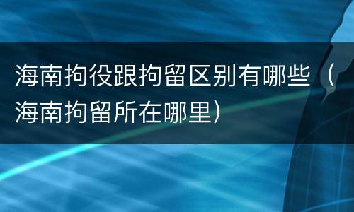 海南拘役跟拘留区别有哪些（海南拘留所在哪里）