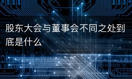 股东大会与董事会不同之处到底是什么
