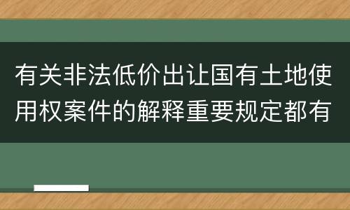 有关非法低价出让国有土地使用权案件的解释重要规定都有哪些