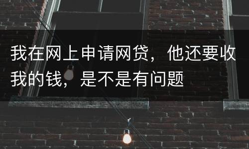 我在网上申请网贷，他还要收我的钱，是不是有问题