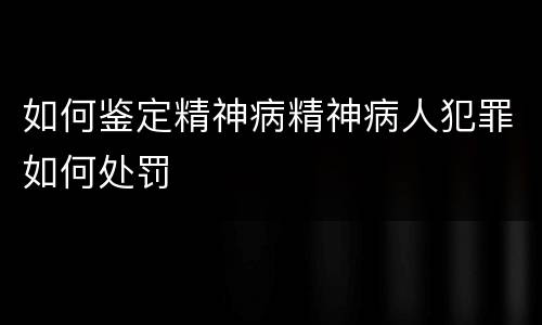 如何鉴定精神病精神病人犯罪如何处罚