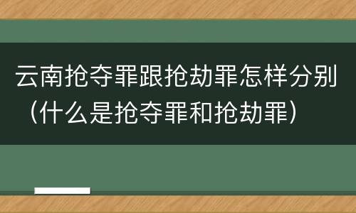 云南抢夺罪跟抢劫罪怎样分别（什么是抢夺罪和抢劫罪）