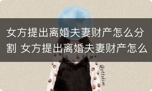 女方提出离婚夫妻财产怎么分割 女方提出离婚夫妻财产怎么分割呢