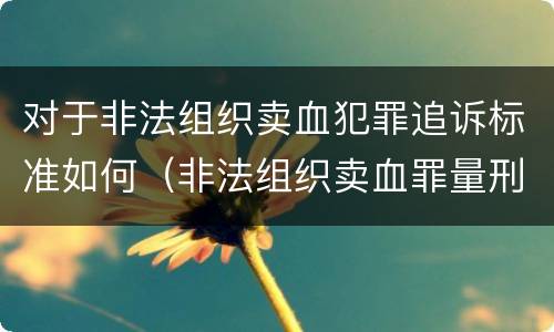 对于非法组织卖血犯罪追诉标准如何（非法组织卖血罪量刑标准）
