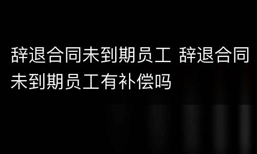 辞退合同未到期员工 辞退合同未到期员工有补偿吗