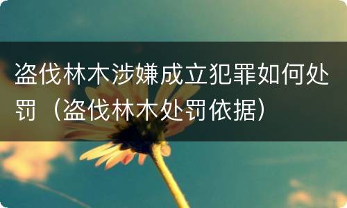 盗伐林木涉嫌成立犯罪如何处罚（盗伐林木处罚依据）