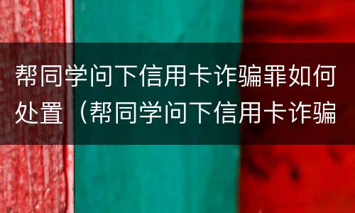 帮同学问下信用卡诈骗罪如何处置（帮同学问下信用卡诈骗罪如何处置呢）