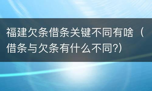 福建欠条借条关键不同有啥（借条与欠条有什么不同?）
