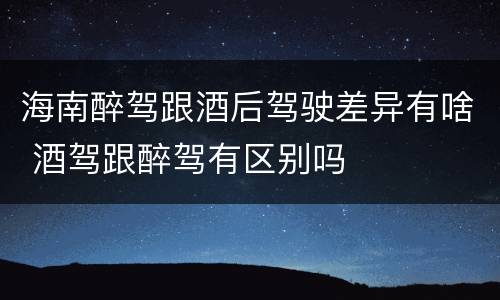 海南醉驾跟酒后驾驶差异有啥 酒驾跟醉驾有区别吗