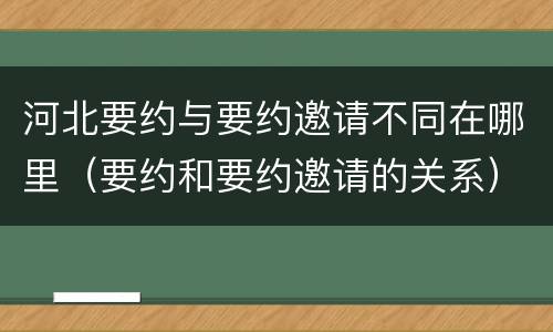 河北要约与要约邀请不同在哪里（要约和要约邀请的关系）