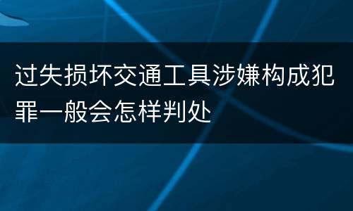 过失损坏交通工具涉嫌构成犯罪一般会怎样判处