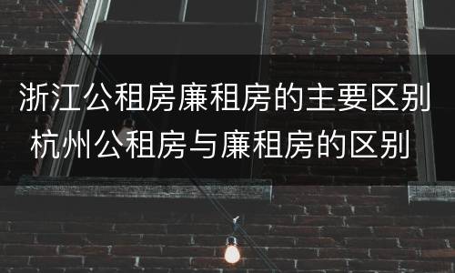 浙江公租房廉租房的主要区别 杭州公租房与廉租房的区别