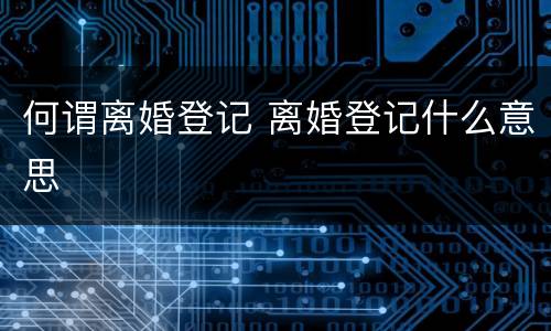 何谓离婚登记 离婚登记什么意思