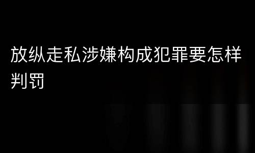 放纵走私涉嫌构成犯罪要怎样判罚