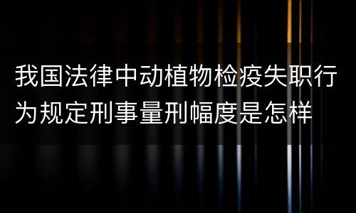 我国法律中动植物检疫失职行为规定刑事量刑幅度是怎样