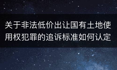 关于非法低价出让国有土地使用权犯罪的追诉标准如何认定