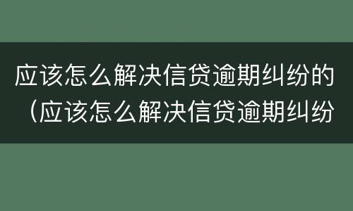 应该怎么解决信贷逾期纠纷的（应该怎么解决信贷逾期纠纷的风险）