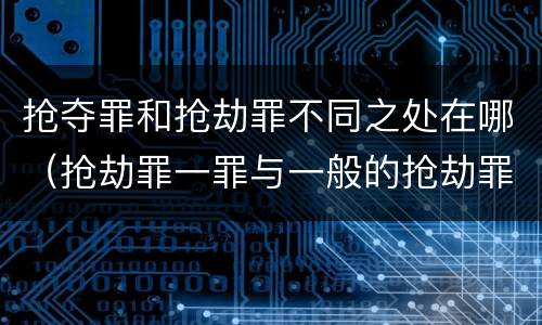 抢夺罪和抢劫罪不同之处在哪（抢劫罪一罪与一般的抢劫罪区别）