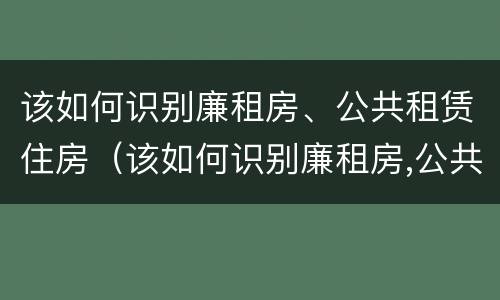 该如何识别廉租房、公共租赁住房（该如何识别廉租房,公共租赁住房的真假）