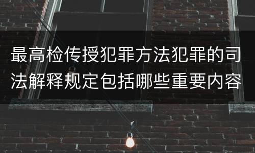 最高检传授犯罪方法犯罪的司法解释规定包括哪些重要内容