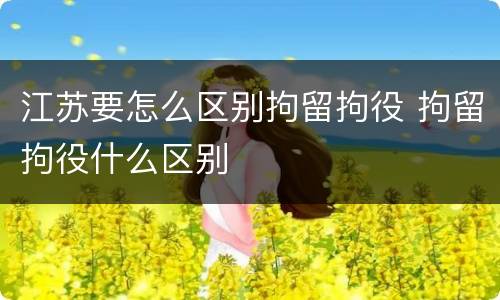 江苏要怎么区别拘留拘役 拘留拘役什么区别