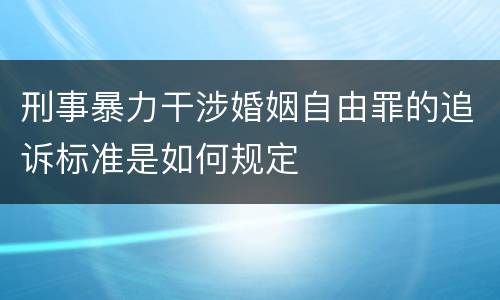 刑事暴力干涉婚姻自由罪的追诉标准是如何规定