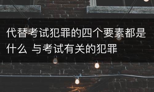 代替考试犯罪的四个要素都是什么 与考试有关的犯罪