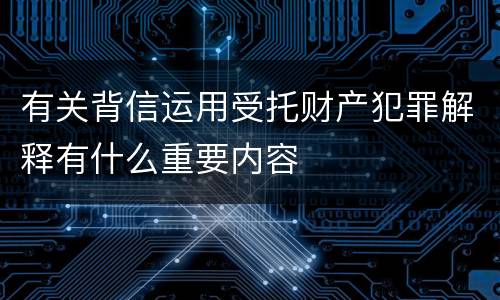 有关背信运用受托财产犯罪解释有什么重要内容