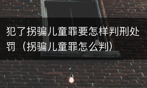 犯了拐骗儿童罪要怎样判刑处罚（拐骗儿童罪怎么判）