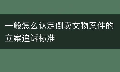 一般怎么认定倒卖文物案件的立案追诉标准