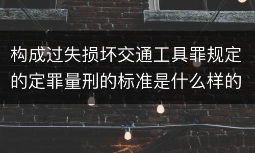 构成过失损坏交通工具罪规定的定罪量刑的标准是什么样的