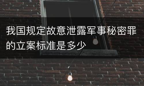 我国规定故意泄露军事秘密罪的立案标准是多少