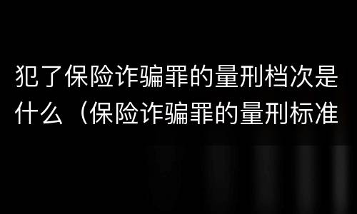 犯了保险诈骗罪的量刑档次是什么（保险诈骗罪的量刑标准）