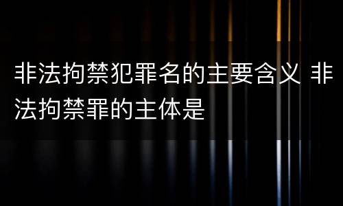 非法拘禁犯罪名的主要含义 非法拘禁罪的主体是