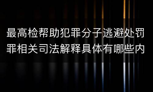 最高检帮助犯罪分子逃避处罚罪相关司法解释具体有哪些内容