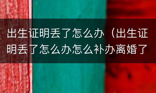 出生证明丢了怎么办（出生证明丢了怎么办怎么补办离婚了）