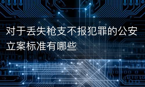 对于丢失枪支不报犯罪的公安立案标准有哪些
