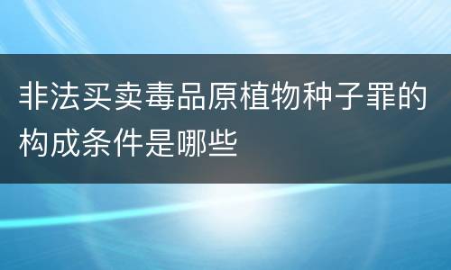 非法买卖毒品原植物种子罪的构成条件是哪些
