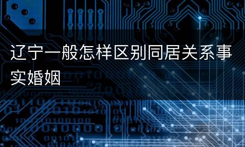 辽宁一般怎样区别同居关系事实婚姻