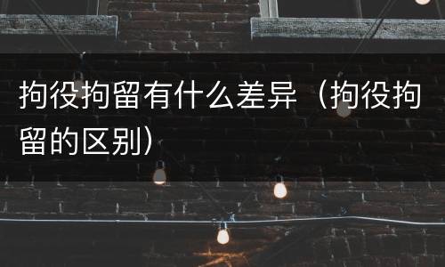 拘役拘留有什么差异（拘役拘留的区别）