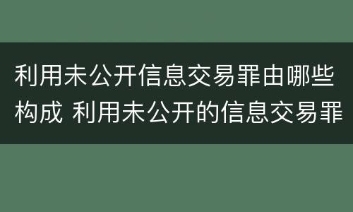 利用未公开信息交易罪由哪些构成 利用未公开的信息交易罪主体
