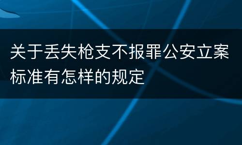 关于丢失枪支不报罪公安立案标准有怎样的规定