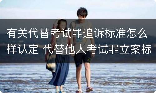 有关代替考试罪追诉标准怎么样认定 代替他人考试罪立案标准