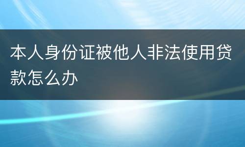 本人身份证被他人非法使用贷款怎么办