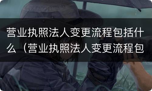 营业执照法人变更流程包括什么（营业执照法人变更流程包括什么项目）