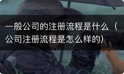 一般公司的注册流程是什么（公司注册流程是怎么样的）