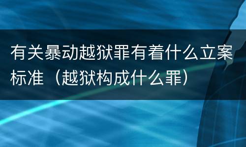 有关暴动越狱罪有着什么立案标准（越狱构成什么罪）