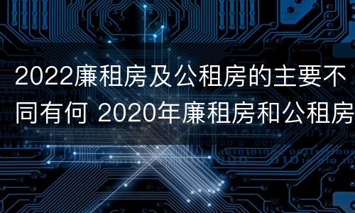 2022廉租房及公租房的主要不同有何 2020年廉租房和公租房的区别