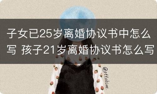子女已25岁离婚协议书中怎么写 孩子21岁离婚协议书怎么写