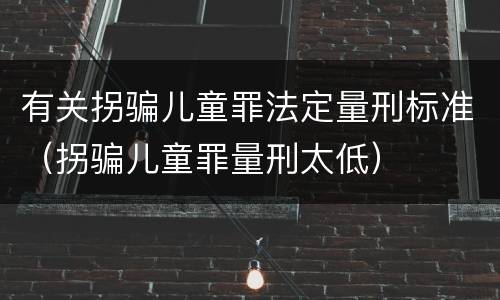 有关拐骗儿童罪法定量刑标准（拐骗儿童罪量刑太低）
